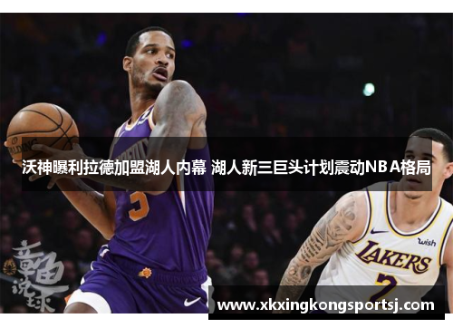 沃神曝利拉德加盟湖人内幕 湖人新三巨头计划震动NBA格局